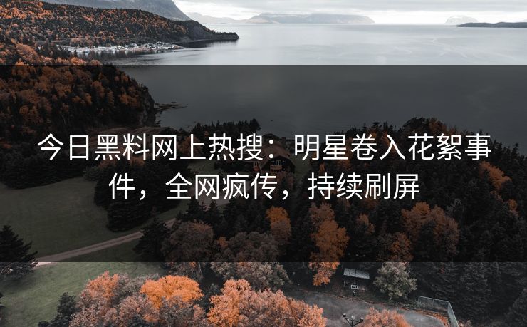 今日黑料网上热搜：明星卷入花絮事件，全网疯传，持续刷屏