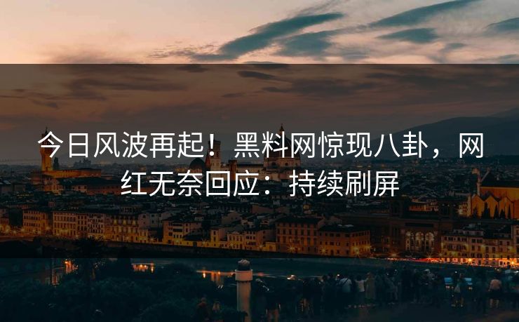 今日风波再起！黑料网惊现八卦，网红无奈回应：持续刷屏