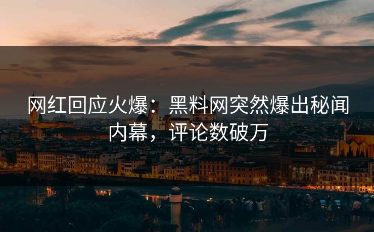 网红回应火爆：黑料网突然爆出秘闻内幕，评论数破万