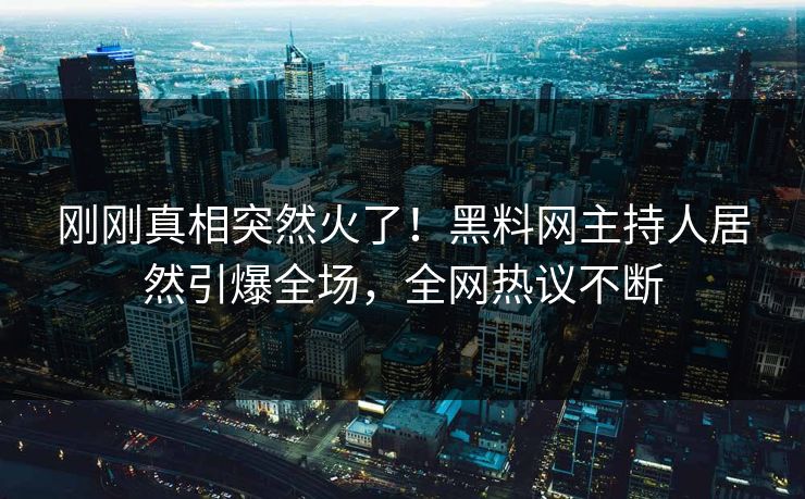 刚刚真相突然火了！黑料网主持人居然引爆全场，全网热议不断