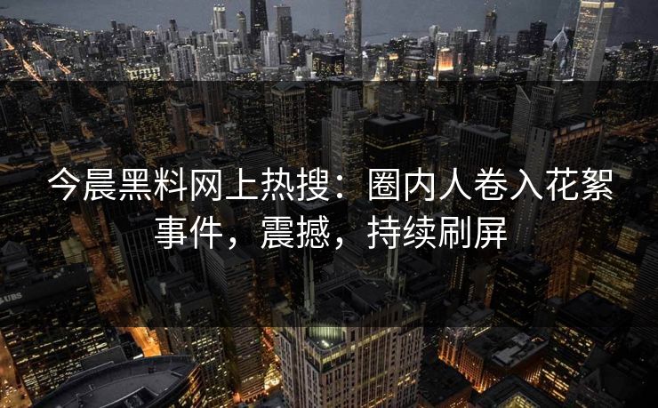 今晨黑料网上热搜：圈内人卷入花絮事件，震撼，持续刷屏