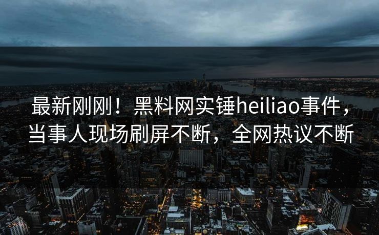 最新刚刚！黑料网实锤heiliao事件，当事人现场刷屏不断，全网热议不断