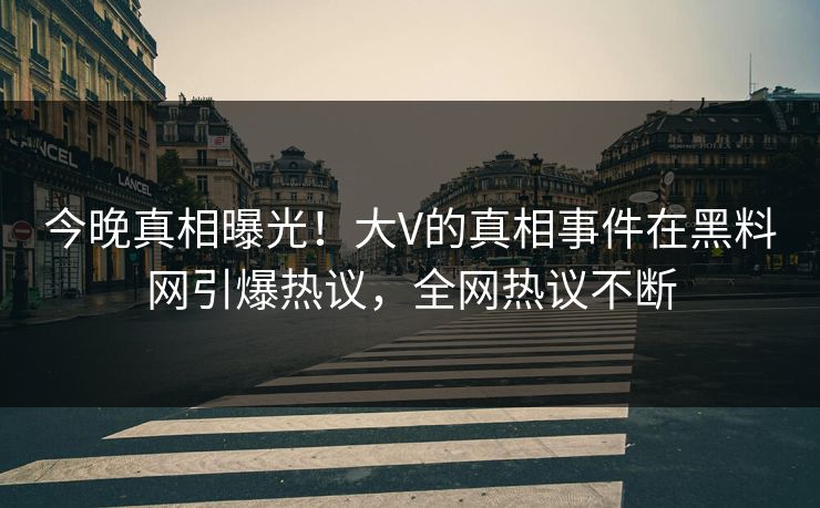 今晚真相曝光！大V的真相事件在黑料网引爆热议，全网热议不断