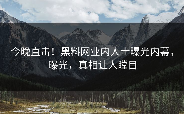 今晚直击！黑料网业内人士曝光内幕，曝光，真相让人瞠目