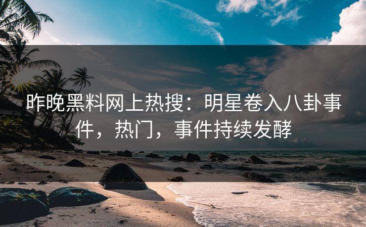 昨晚黑料网上热搜：明星卷入八卦事件，热门，事件持续发酵