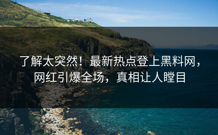 了解太突然！最新热点登上黑料网，网红引爆全场，真相让人瞠目