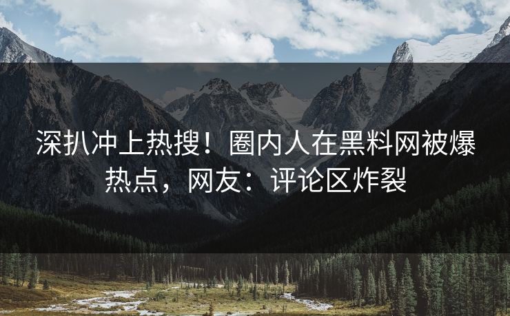 深扒冲上热搜！圈内人在黑料网被爆热点，网友：评论区炸裂