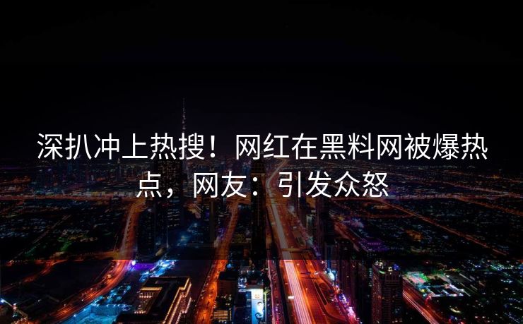 深扒冲上热搜！网红在黑料网被爆热点，网友：引发众怒