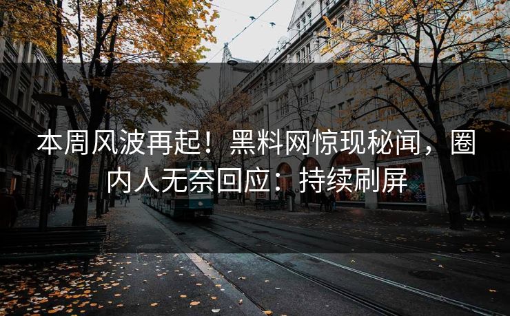 本周风波再起！黑料网惊现秘闻，圈内人无奈回应：持续刷屏