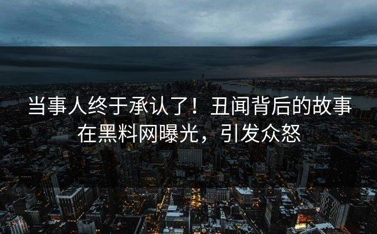 当事人终于承认了！丑闻背后的故事在黑料网曝光，引发众怒
