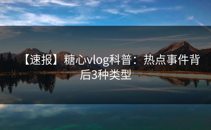 【速报】糖心vlog科普：热点事件背后3种类型