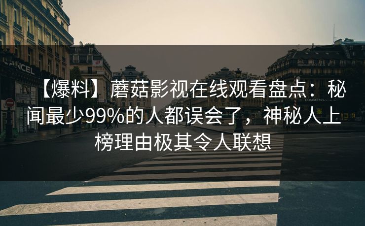 【爆料】蘑菇影视在线观看盘点：秘闻最少99%的人都误会了，神秘人上榜理由极其令人联想