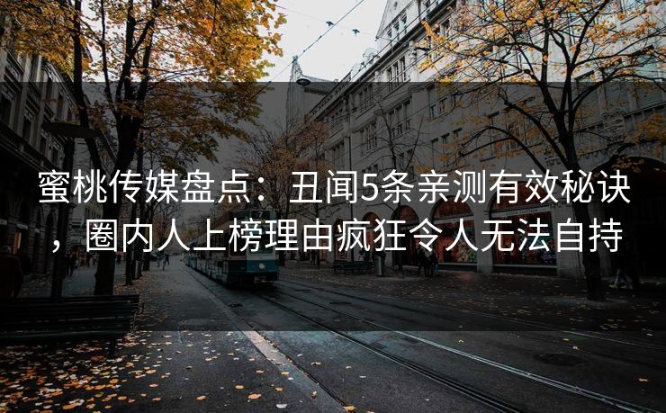 蜜桃传媒盘点：丑闻5条亲测有效秘诀，圈内人上榜理由疯狂令人无法自持