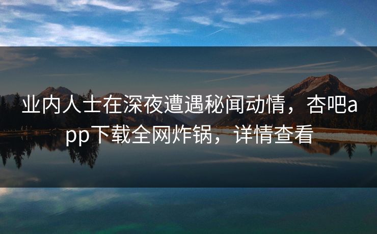 业内人士在深夜遭遇秘闻动情，杏吧app下载全网炸锅，详情查看