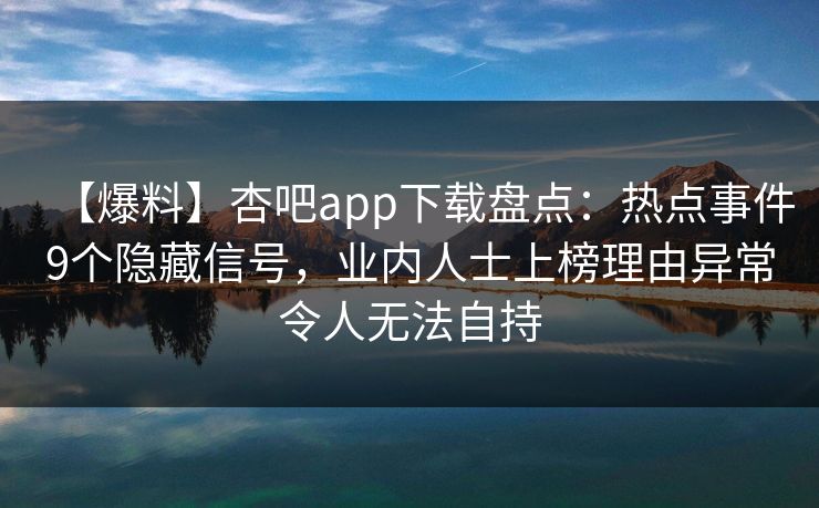 【爆料】杏吧app下载盘点：热点事件9个隐藏信号，业内人士上榜理由异常令人无法自持