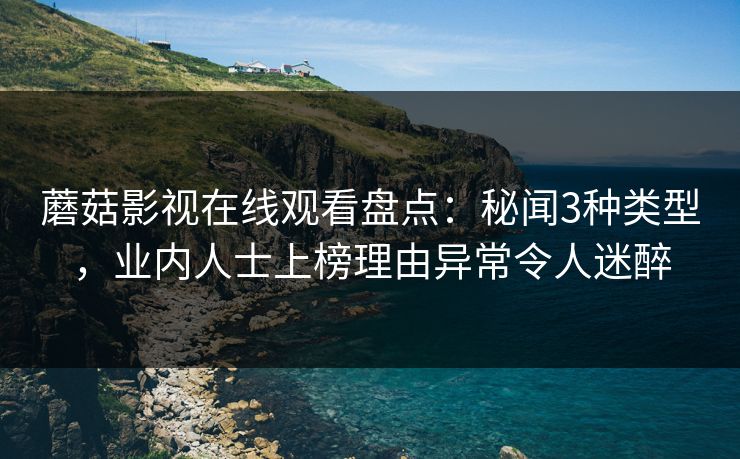 蘑菇影视在线观看盘点：秘闻3种类型，业内人士上榜理由异常令人迷醉