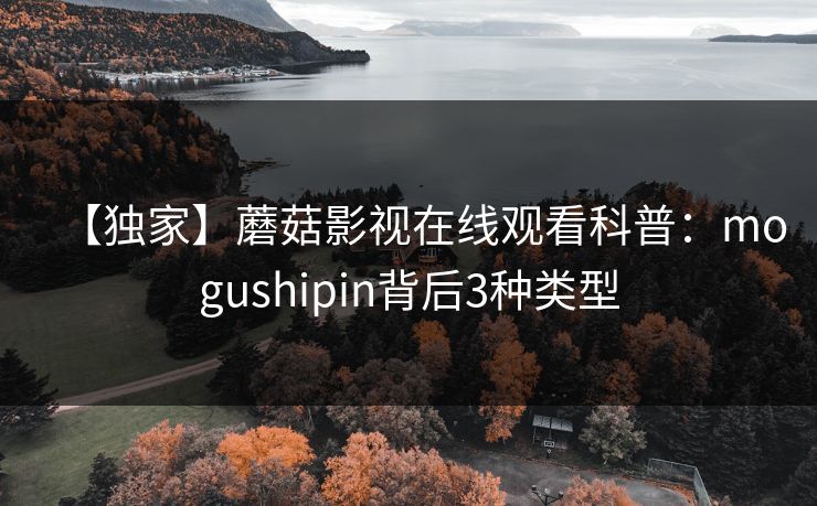 【独家】蘑菇影视在线观看科普：mogushipin背后3种类型