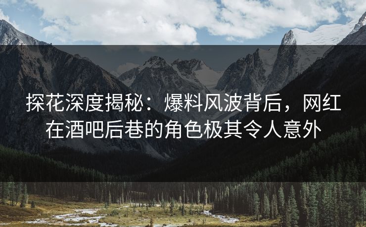 探花深度揭秘：爆料风波背后，网红在酒吧后巷的角色极其令人意外