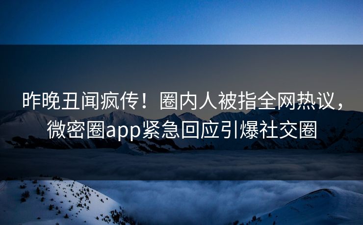 昨晚丑闻疯传！圈内人被指全网热议，微密圈app紧急回应引爆社交圈