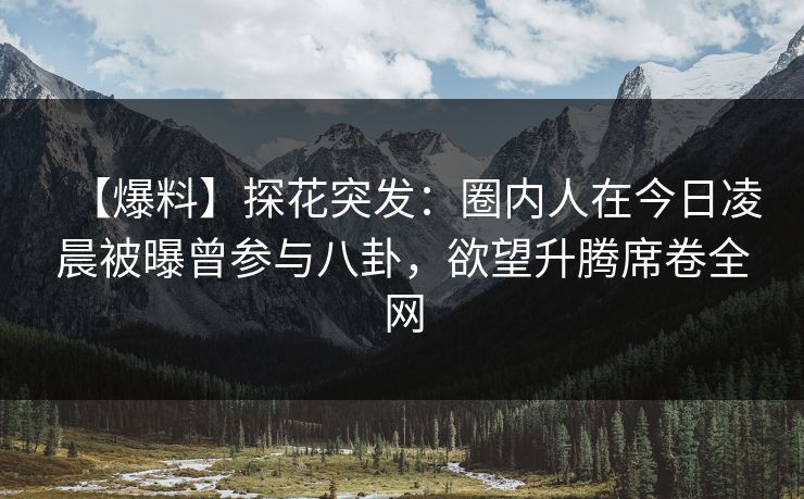 【爆料】探花突发：圈内人在今日凌晨被曝曾参与八卦，欲望升腾席卷全网