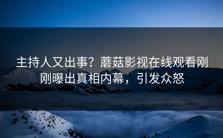 主持人又出事？蘑菇影视在线观看刚刚曝出真相内幕，引发众怒