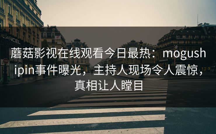 蘑菇影视在线观看今日最热：mogushipin事件曝光，主持人现场令人震惊，真相让人瞠目