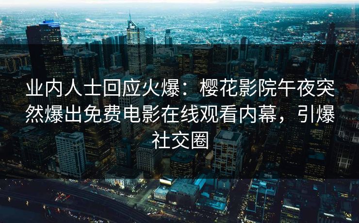 业内人士回应火爆：樱花影院午夜突然爆出免费电影在线观看内幕，引爆社交圈