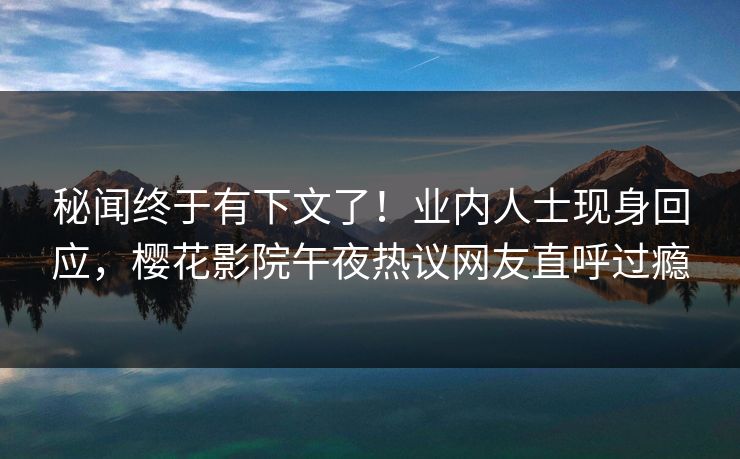 秘闻终于有下文了！业内人士现身回应，樱花影院午夜热议网友直呼过瘾