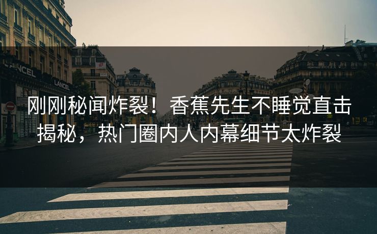刚刚秘闻炸裂！香蕉先生不睡觉直击揭秘，热门圈内人内幕细节太炸裂