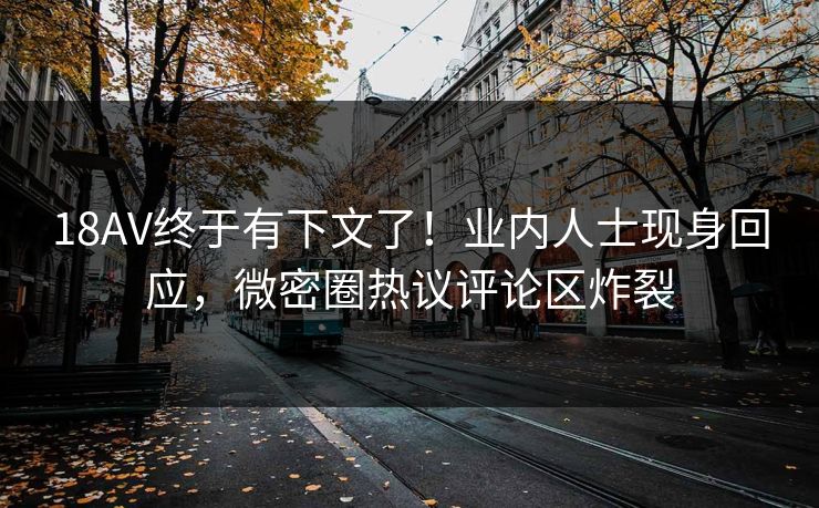 18AV终于有下文了！业内人士现身回应，微密圈热议评论区炸裂