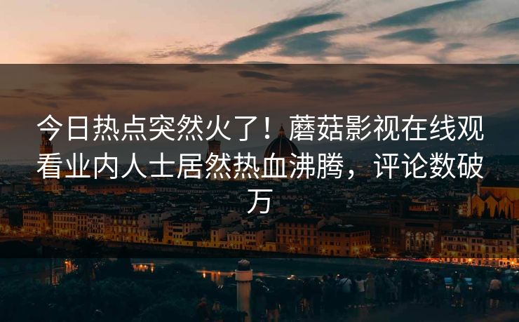今日热点突然火了！蘑菇影视在线观看业内人士居然热血沸腾，评论数破万