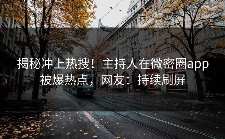 揭秘冲上热搜！主持人在微密圈app被爆热点，网友：持续刷屏
