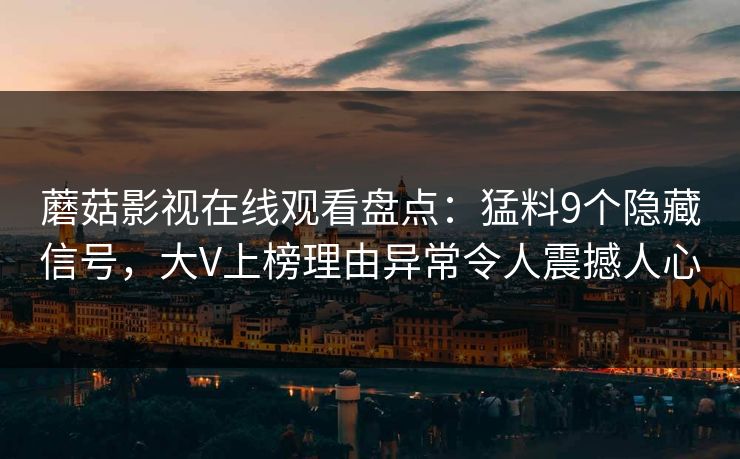 蘑菇影视在线观看盘点：猛料9个隐藏信号，大V上榜理由异常令人震撼人心