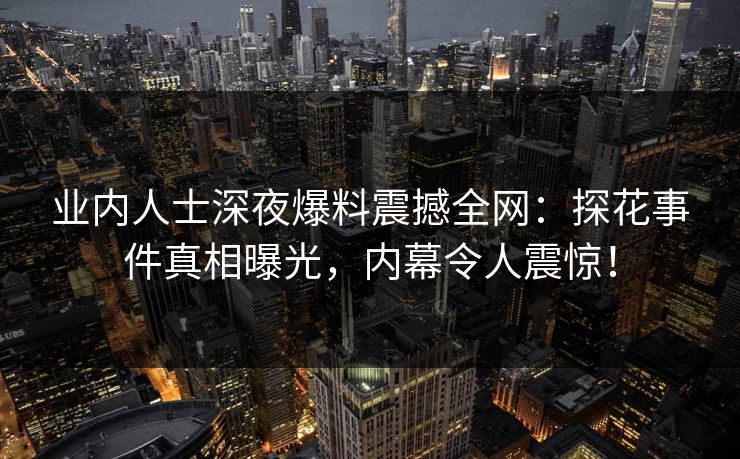 业内人士深夜爆料震撼全网：探花事件真相曝光，内幕令人震惊！