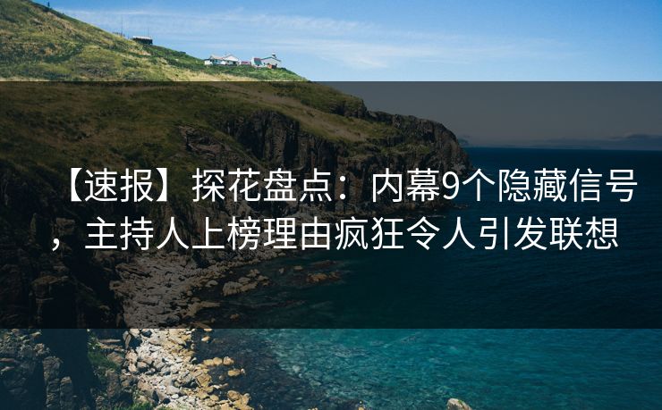 【速报】探花盘点：内幕9个隐藏信号，主持人上榜理由疯狂令人引发联想