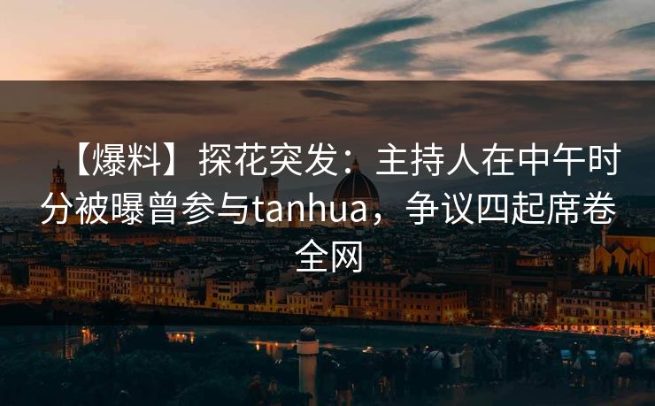 【爆料】探花突发：主持人在中午时分被曝曾参与tanhua，争议四起席卷全网
