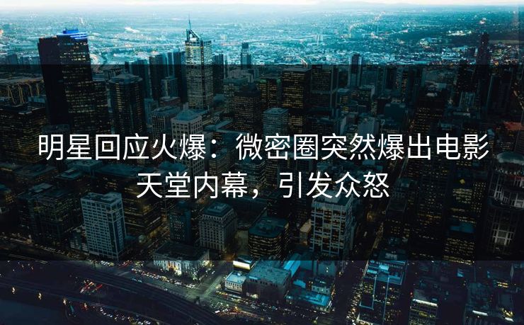 明星回应火爆：微密圈突然爆出电影天堂内幕，引发众怒