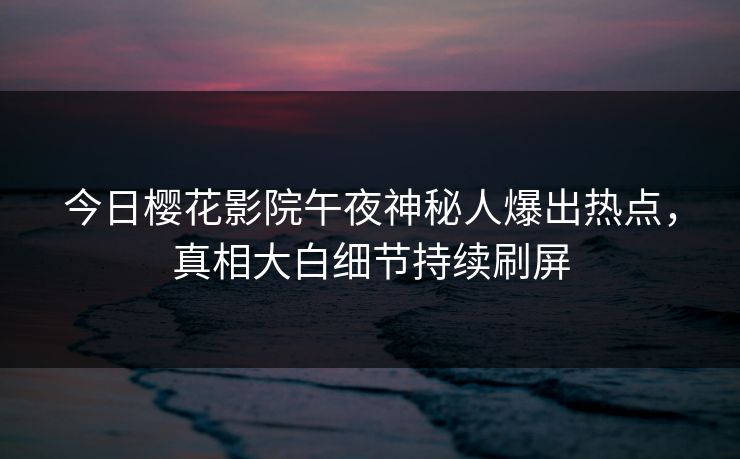 今日樱花影院午夜神秘人爆出热点，真相大白细节持续刷屏