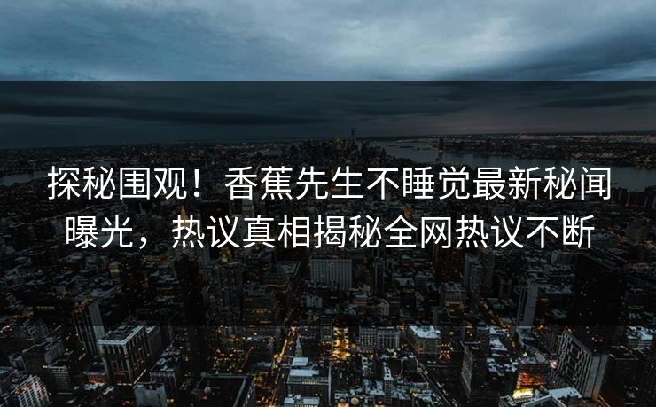 探秘围观！香蕉先生不睡觉最新秘闻曝光，热议真相揭秘全网热议不断