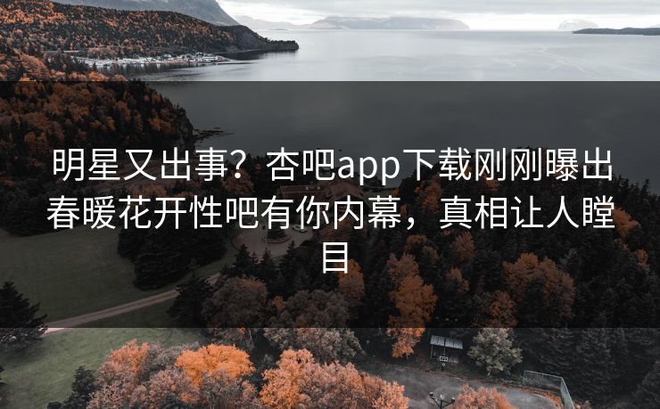 明星又出事？杏吧app下载刚刚曝出春暖花开性吧有你内幕，真相让人瞠目