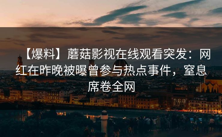 【爆料】蘑菇影视在线观看突发：网红在昨晚被曝曾参与热点事件，窒息席卷全网