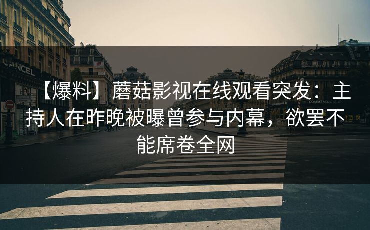 【爆料】蘑菇影视在线观看突发：主持人在昨晚被曝曾参与内幕，欲罢不能席卷全网