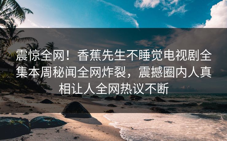 震惊全网！香蕉先生不睡觉电视剧全集本周秘闻全网炸裂，震撼圈内人真相让人全网热议不断