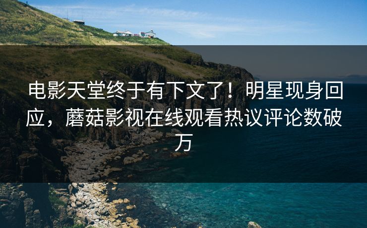 电影天堂终于有下文了！明星现身回应，蘑菇影视在线观看热议评论数破万
