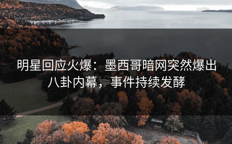 明星回应火爆：墨西哥暗网突然爆出八卦内幕，事件持续发酵