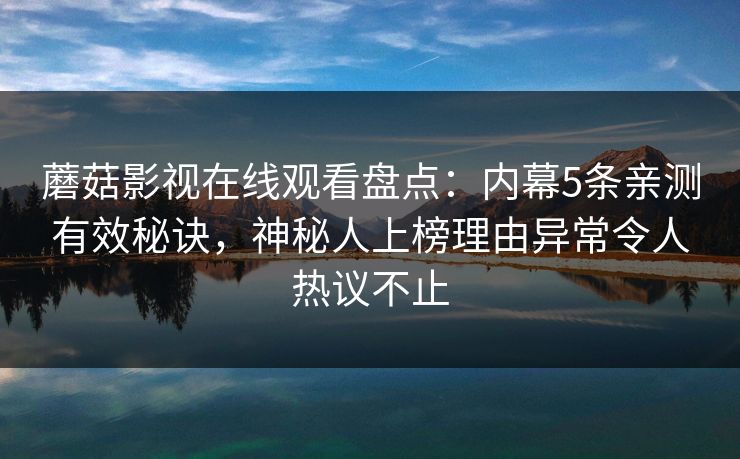 蘑菇影视在线观看盘点：内幕5条亲测有效秘诀，神秘人上榜理由异常令人热议不止
