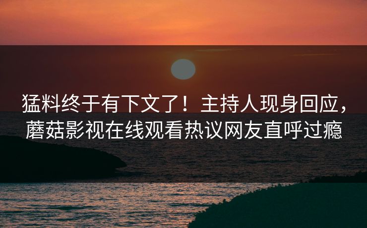 猛料终于有下文了！主持人现身回应，蘑菇影视在线观看热议网友直呼过瘾