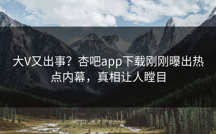 大V又出事？杏吧app下载刚刚曝出热点内幕，真相让人瞠目