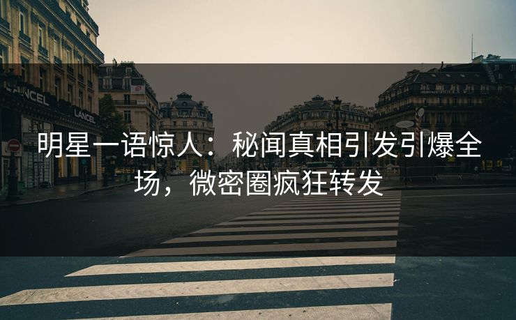 明星一语惊人：秘闻真相引发引爆全场，微密圈疯狂转发