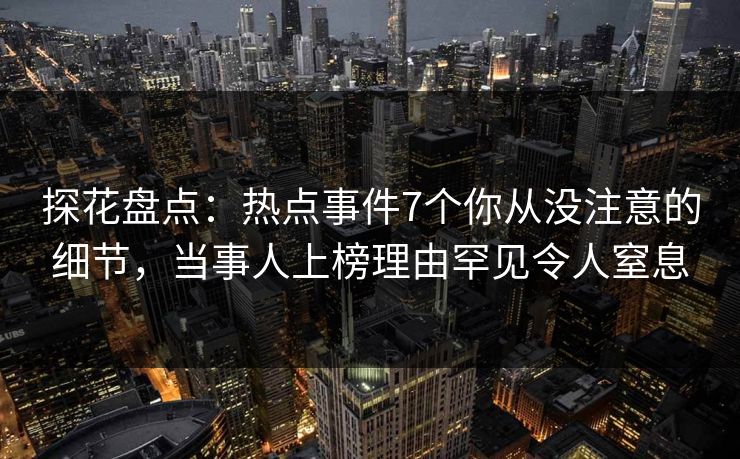 探花盘点：热点事件7个你从没注意的细节，当事人上榜理由罕见令人窒息